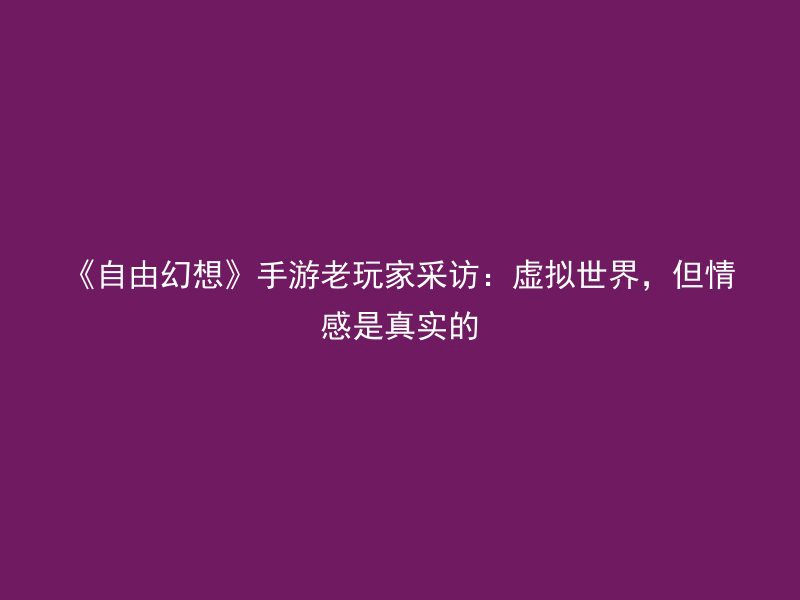 《自由幻想》手游老玩家采访：虚拟世界，但情感是真实的