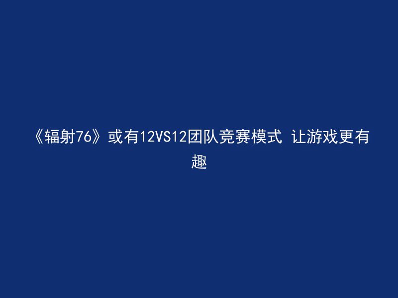 《辐射76》或有12VS12团队竞赛模式 让游戏更有趣