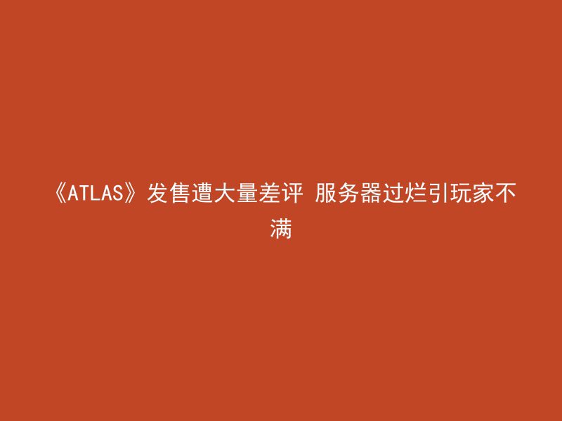 《ATLAS》发售遭大量差评 服务器过烂引玩家不满