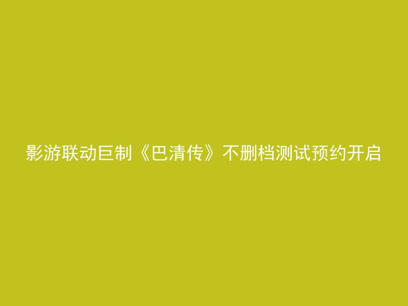 影游联动巨制《巴清传》不删档测试预约开启