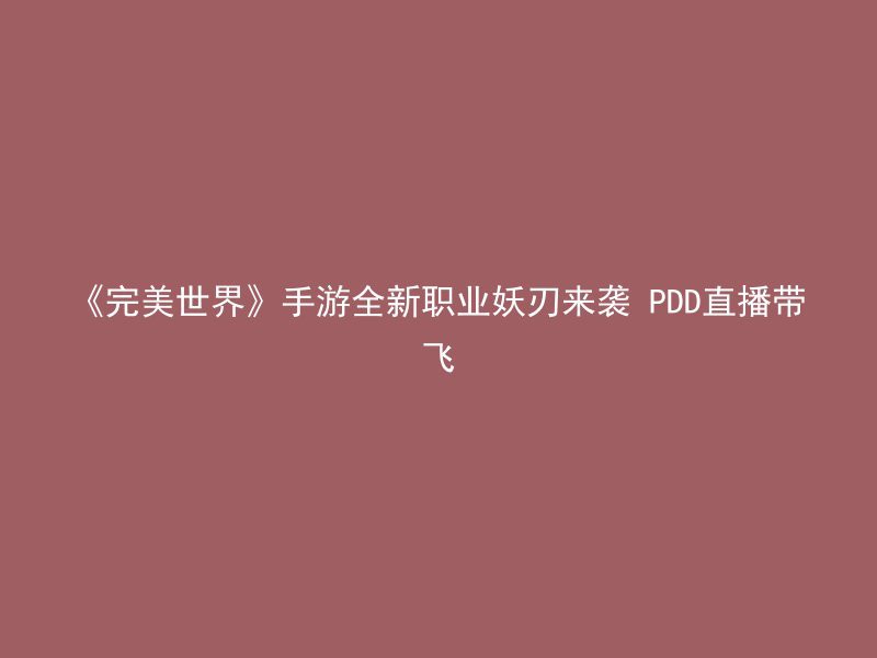 《完美世界》手游全新职业妖刃来袭 PDD直播带飞