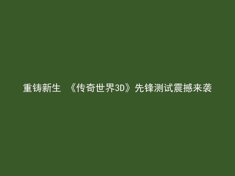 重铸新生 《传奇世界3D》先锋测试震撼来袭