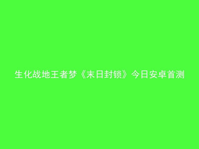 生化战地王者梦《末日封锁》今日安卓首测