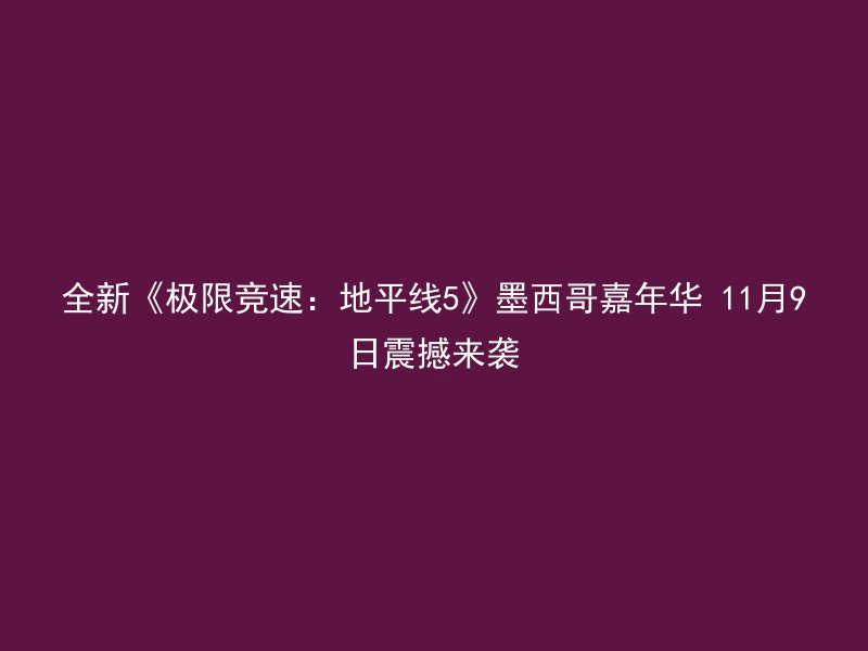 全新《极限竞速：地平线5》墨西哥嘉年华 11月9日震撼来袭