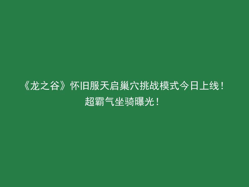 《龙之谷》怀旧服天启巢穴挑战模式今日上线！超霸气坐骑曝光！