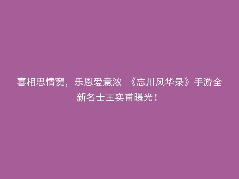 喜相思情窦，乐恩爱意浓 《忘川风华录》手游全新名士王实甫曝光！