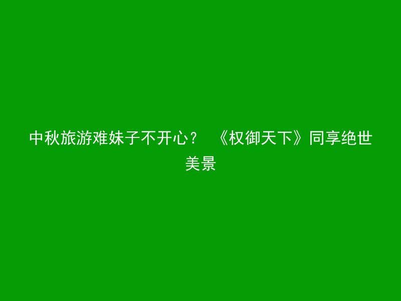 中秋旅游难妹子不开心？ 《权御天下》同享绝世美景