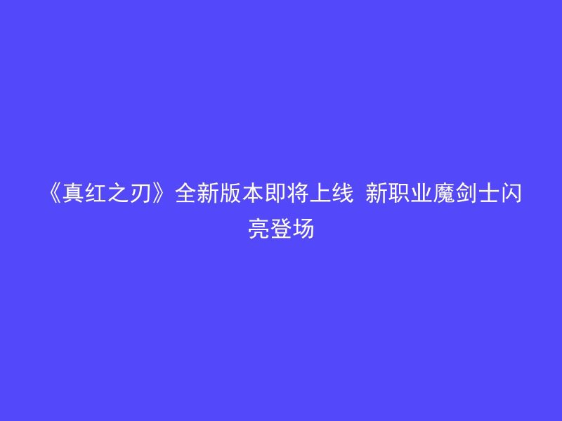 《真红之刃》全新版本即将上线 新职业魔剑士闪亮登场