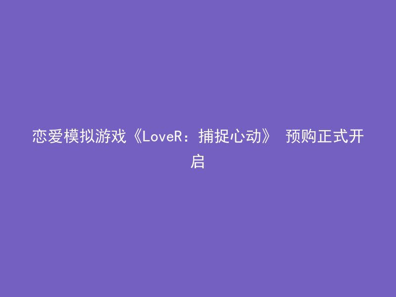 恋爱模拟游戏《LoveR：捕捉心动》 预购正式开启