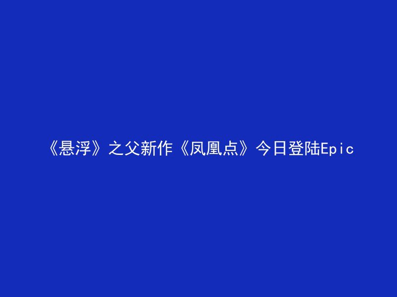 《悬浮》之父新作《凤凰点》今日登陆Epic