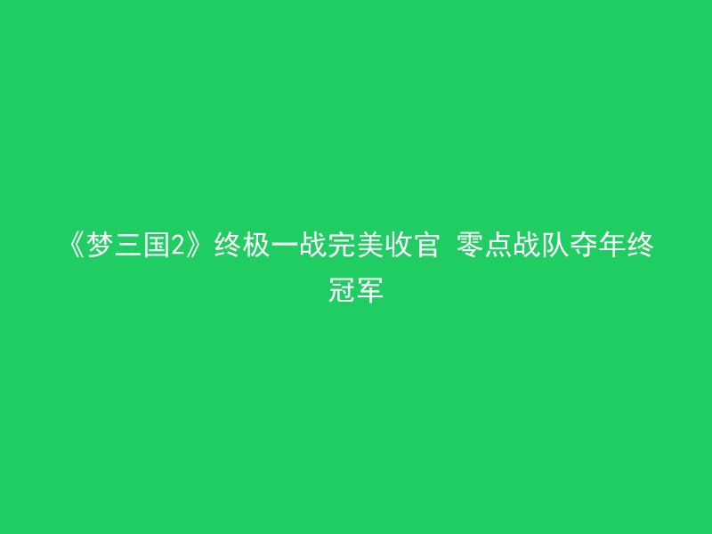 《梦三国2》终极一战完美收官 零点战队夺年终冠军