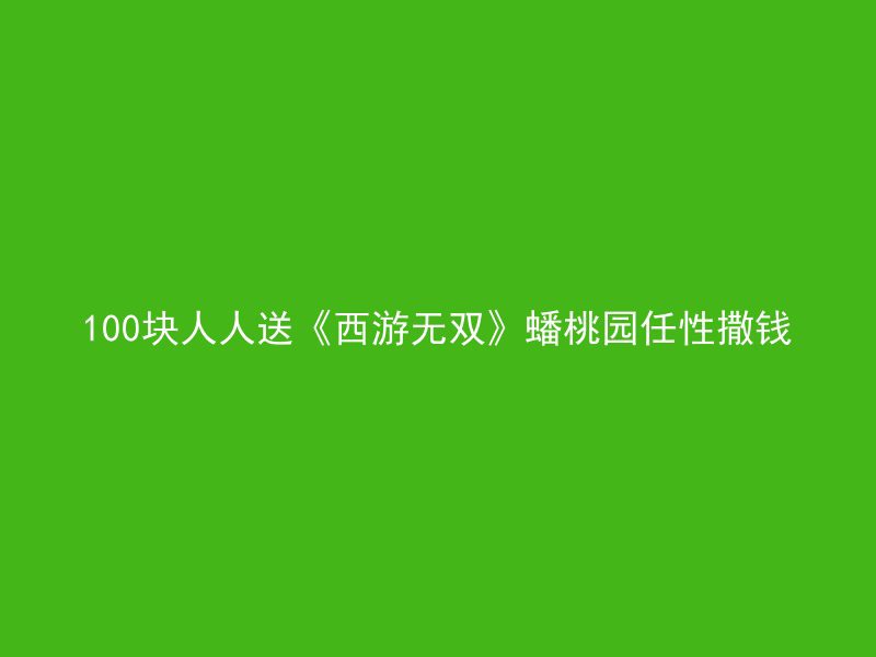 100块人人送《西游无双》蟠桃园任性撒钱