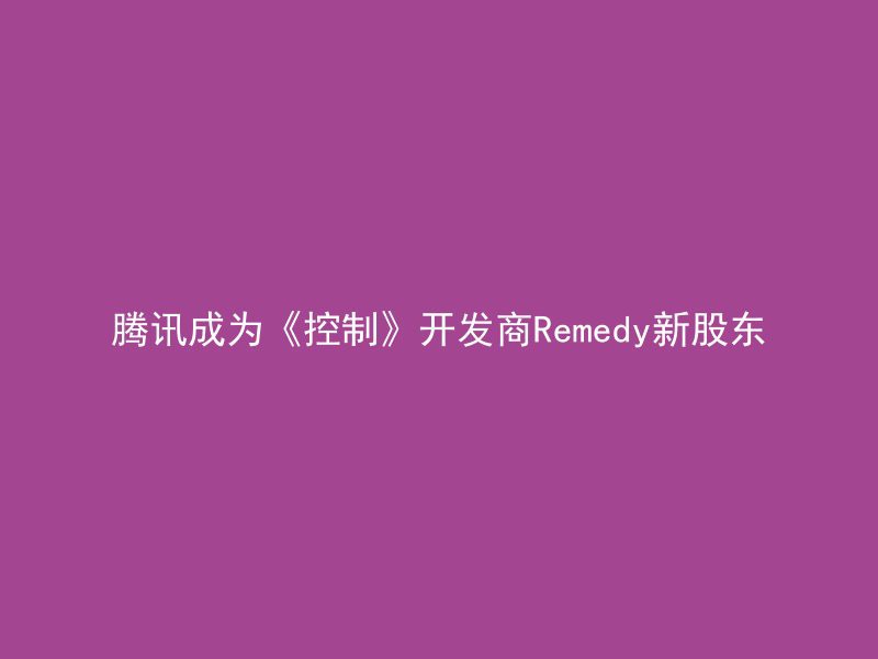 腾讯成为《控制》开发商Remedy新股东