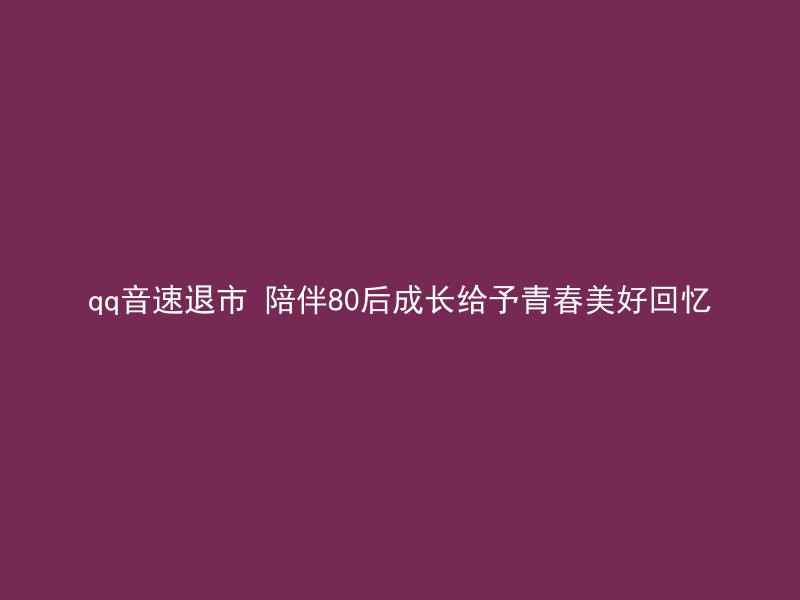 qq音速退市 陪伴80后成长给予青春美好回忆