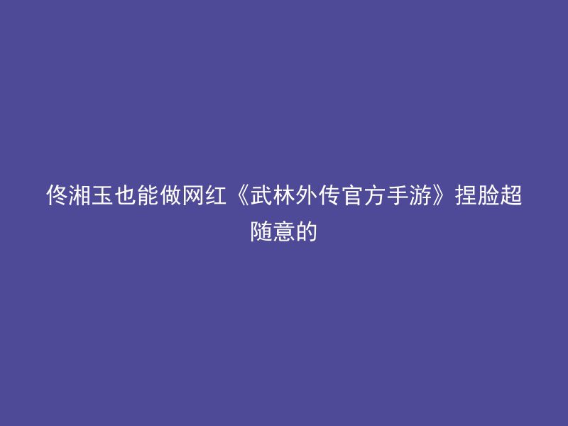 佟湘玉也能做网红《武林外传官方手游》捏脸超随意的