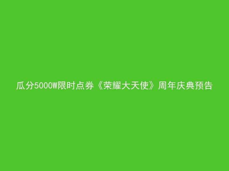 瓜分5000W限时点券《荣耀大天使》周年庆典预告