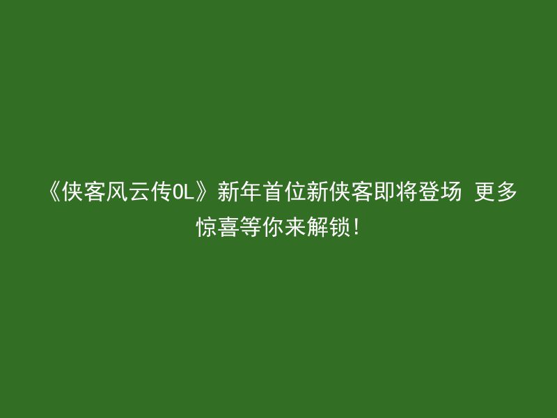 《侠客风云传OL》新年首位新侠客即将登场 更多惊喜等你来解锁!