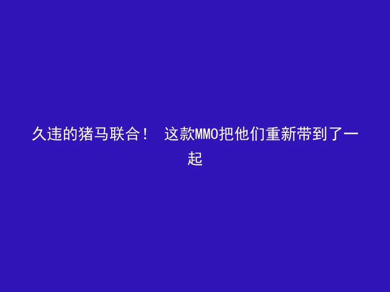 久违的猪马联合！ 这款MMO把他们重新带到了一起