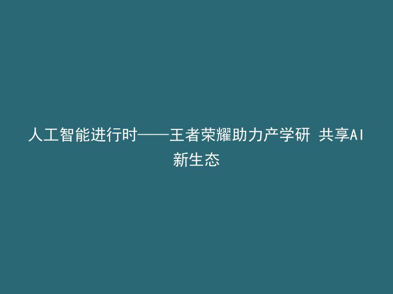 人工智能进行时——王者荣耀助力产学研 共享AI新生态