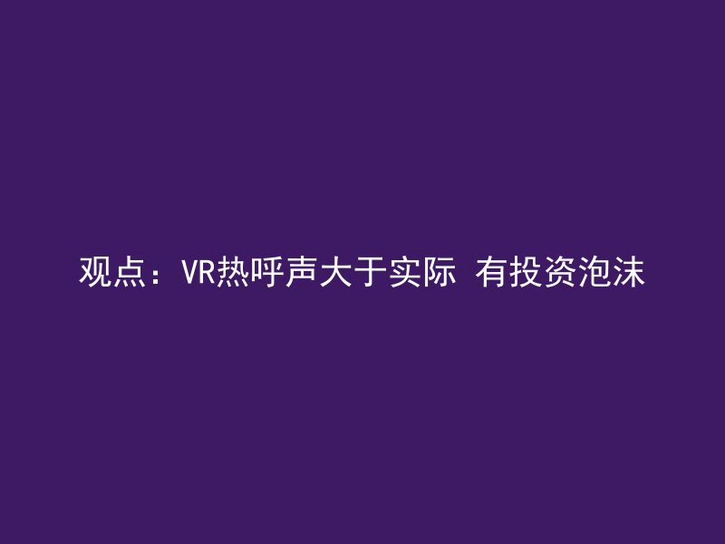 观点：VR热呼声大于实际 有投资泡沫