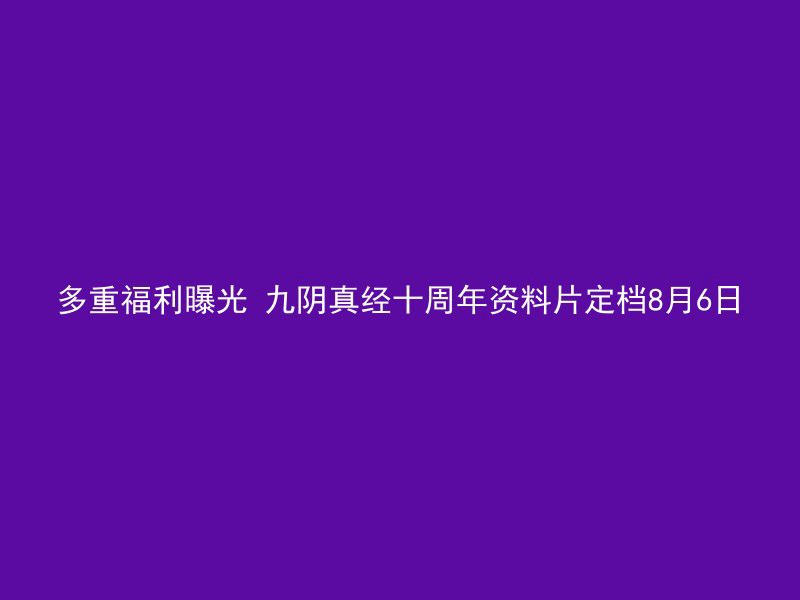 多重福利曝光 九阴真经十周年资料片定档8月6日