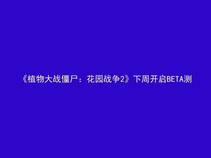 《植物大战僵尸：花园战争2》下周开启BETA测