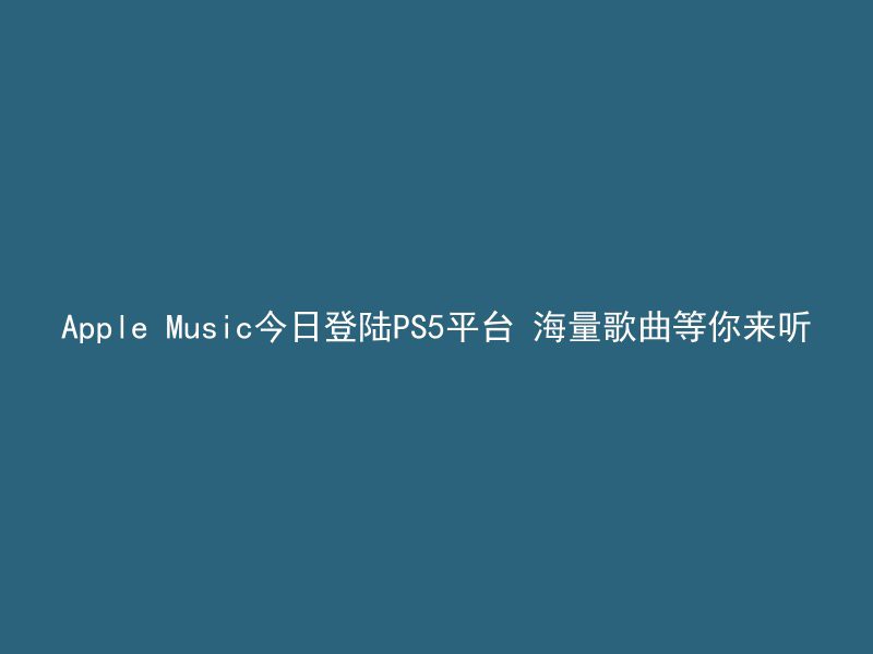 Apple Music今日登陆PS5平台 海量歌曲等你来听