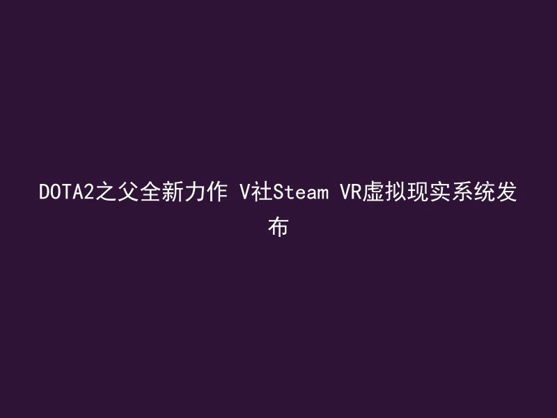 DOTA2之父全新力作 V社Steam VR虚拟现实系统发布