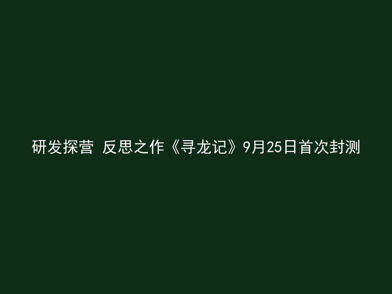 研发探营 反思之作《寻龙记》9月25日首次封测