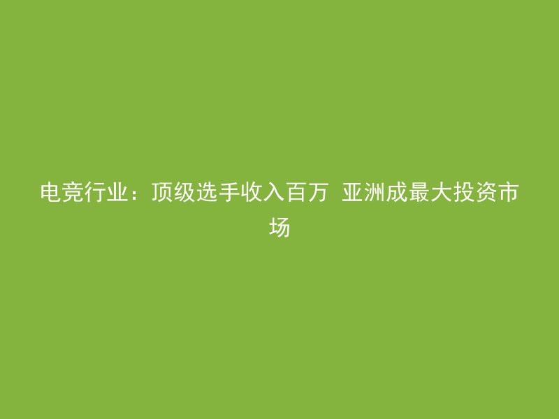 电竞行业：顶级选手收入百万 亚洲成最大投资市场