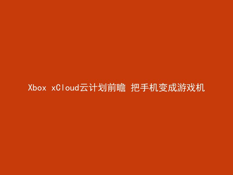 Xbox xCloud云计划前瞻 把手机变成游戏机