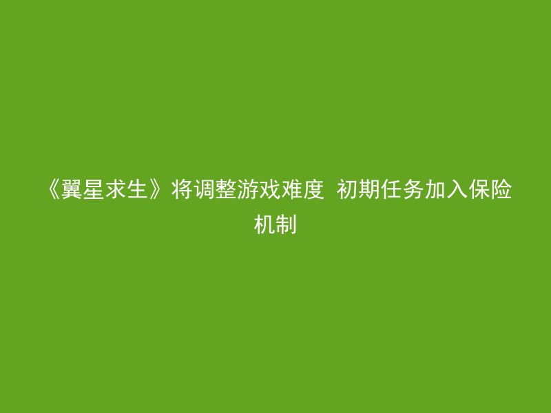 《翼星求生》将调整游戏难度 初期任务加入保险机制