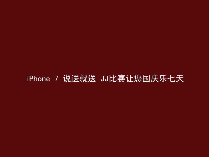 iPhone 7 说送就送 JJ比赛让您国庆乐七天