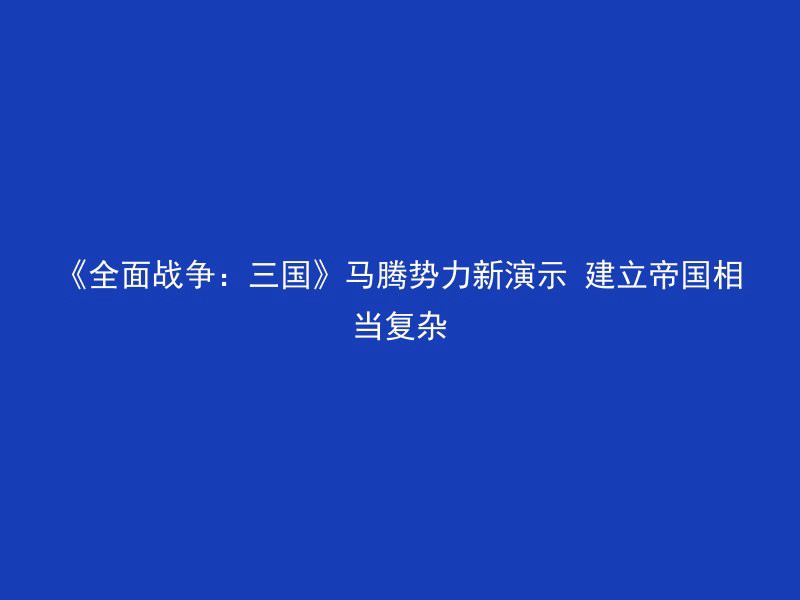 《全面战争：三国》马腾势力新演示 建立帝国相当复杂