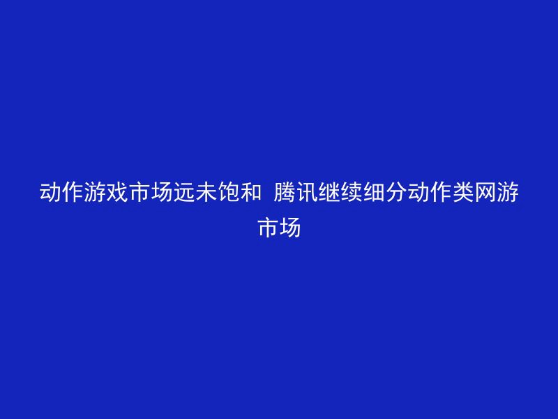 动作游戏市场远未饱和 腾讯继续细分动作类网游市场