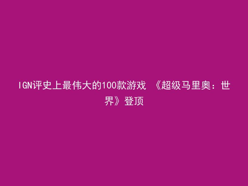 IGN评史上最伟大的100款游戏 《超级马里奥：世界》登顶