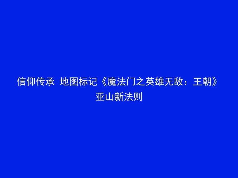 信仰传承 地图标记《魔法门之英雄无敌：王朝》亚山新法则