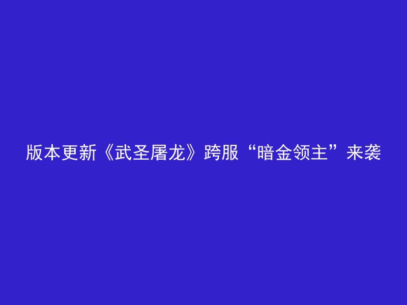 版本更新《武圣屠龙》跨服“暗金领主”来袭