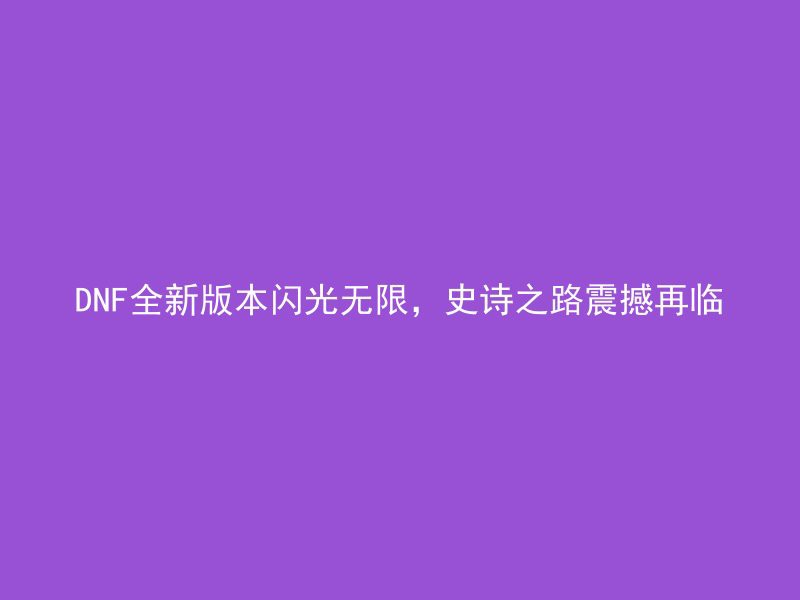 DNF全新版本闪光无限，史诗之路震撼再临