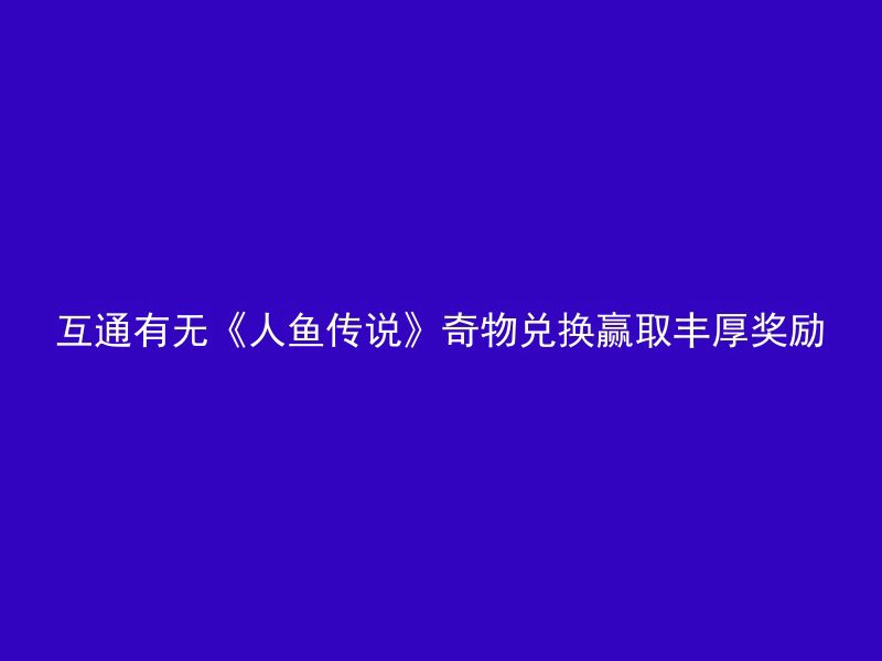 互通有无《人鱼传说》奇物兑换赢取丰厚奖励