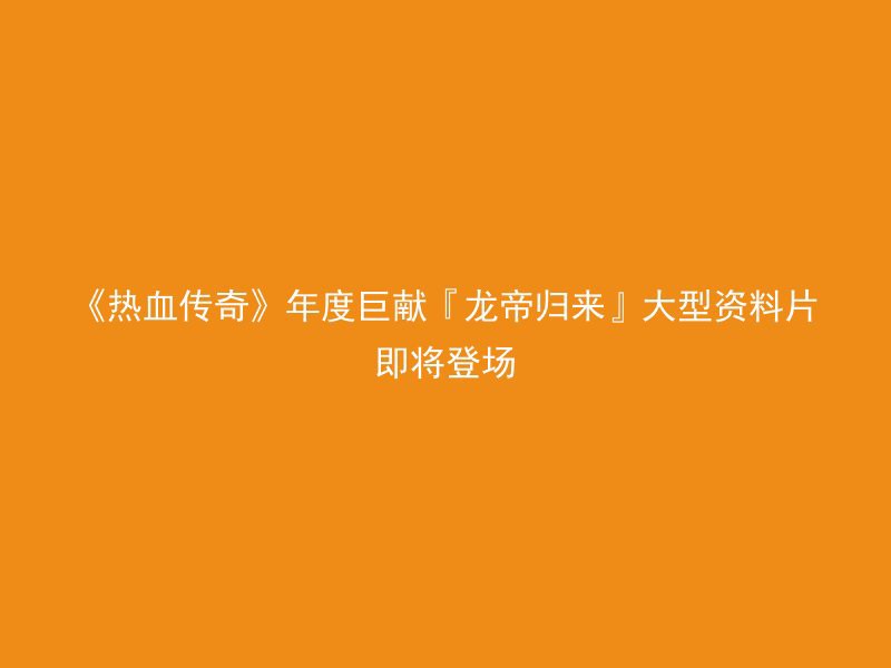 《热血传奇》年度巨献『龙帝归来』大型资料片即将登场