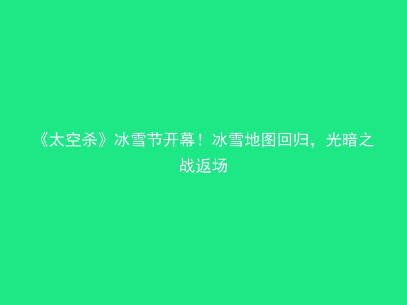 《太空杀》冰雪节开幕！冰雪地图回归，光暗之战返场