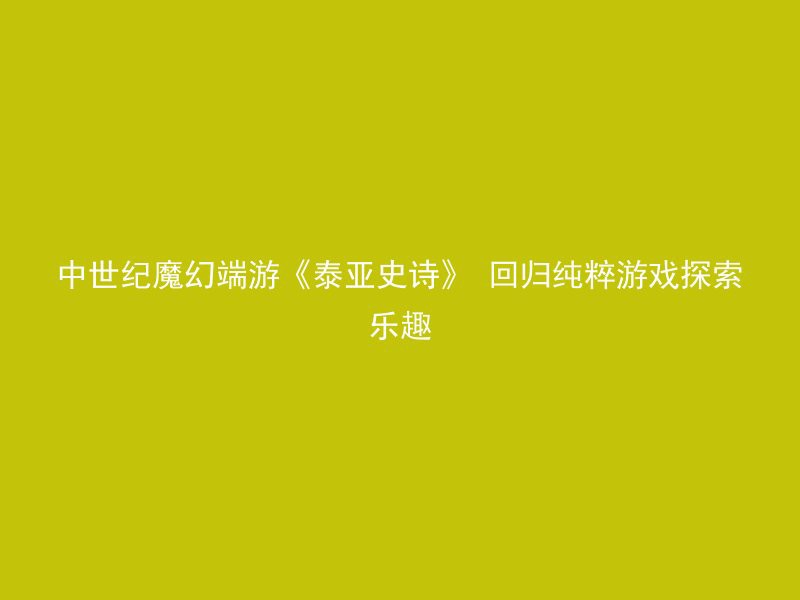 中世纪魔幻端游《泰亚史诗》 回归纯粹游戏探索乐趣