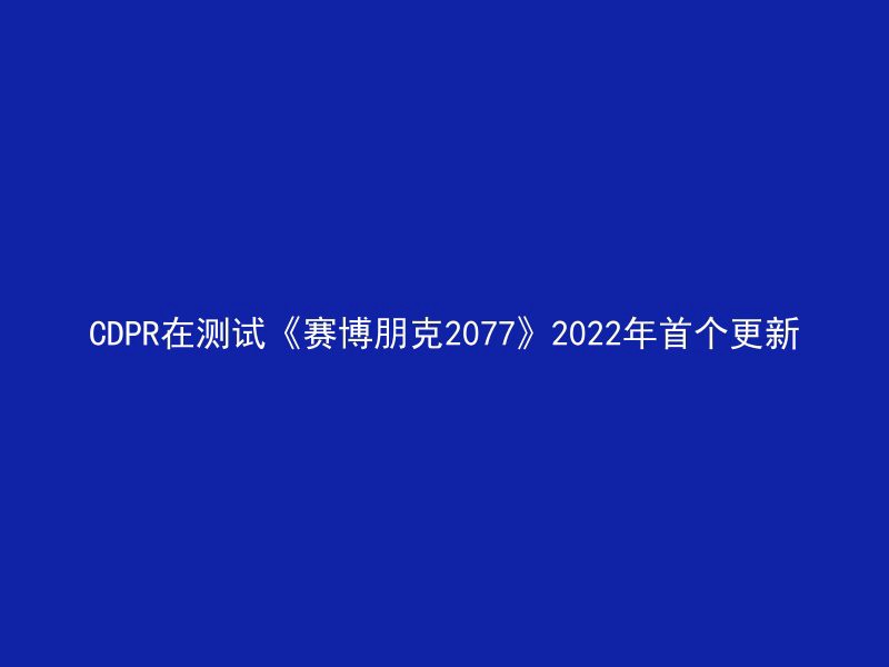 CDPR在测试《赛博朋克2077》2022年首个更新