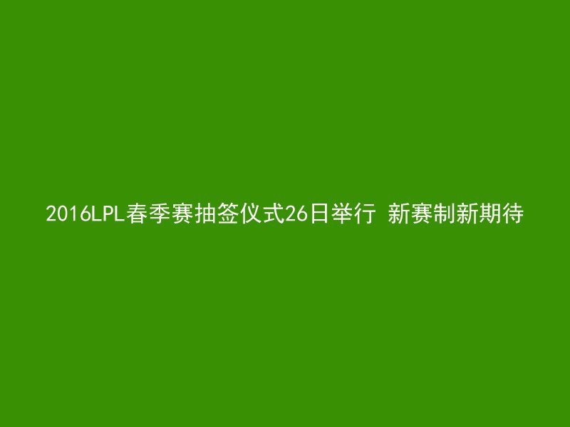 2016LPL春季赛抽签仪式26日举行 新赛制新期待