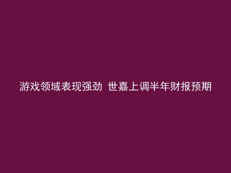 游戏领域表现强劲 世嘉上调半年财报预期