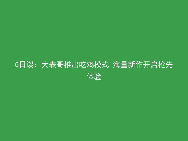 G日谈：大表哥推出吃鸡模式 海量新作开启抢先体验