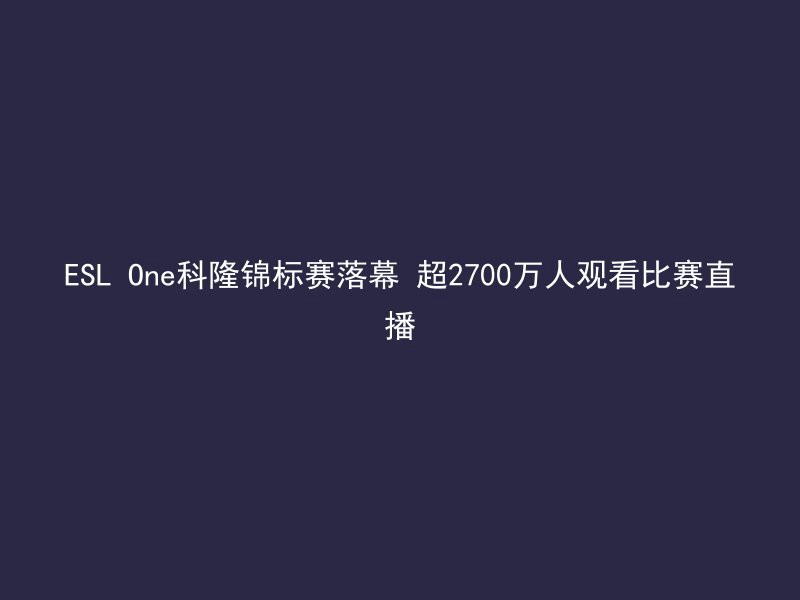 ESL One科隆锦标赛落幕 超2700万人观看比赛直播