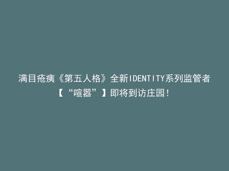 满目疮痍《第五人格》全新IDENTITY系列监管者【“喧嚣”】即将到访庄园！