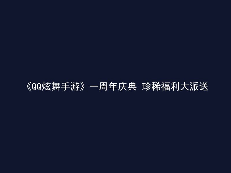 《QQ炫舞手游》一周年庆典 珍稀福利大派送